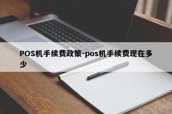 弋阳POS机手续费政策-pos机手续费现在多少